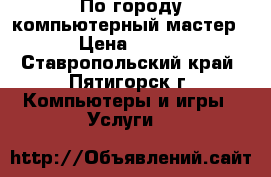 По городу компьютерный мастер › Цена ­ 450 - Ставропольский край, Пятигорск г. Компьютеры и игры » Услуги   